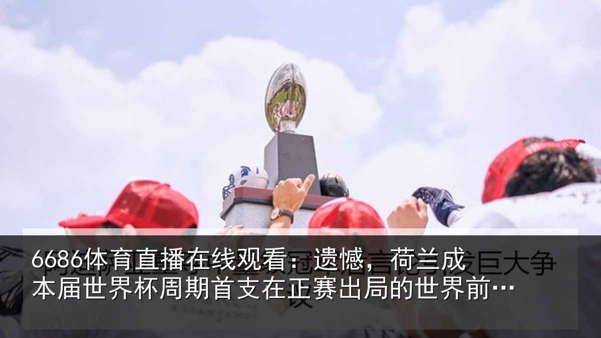 6686体育直播在线观看：遗憾，荷兰成本届世界杯周期首支在正赛出局的世界前10球队