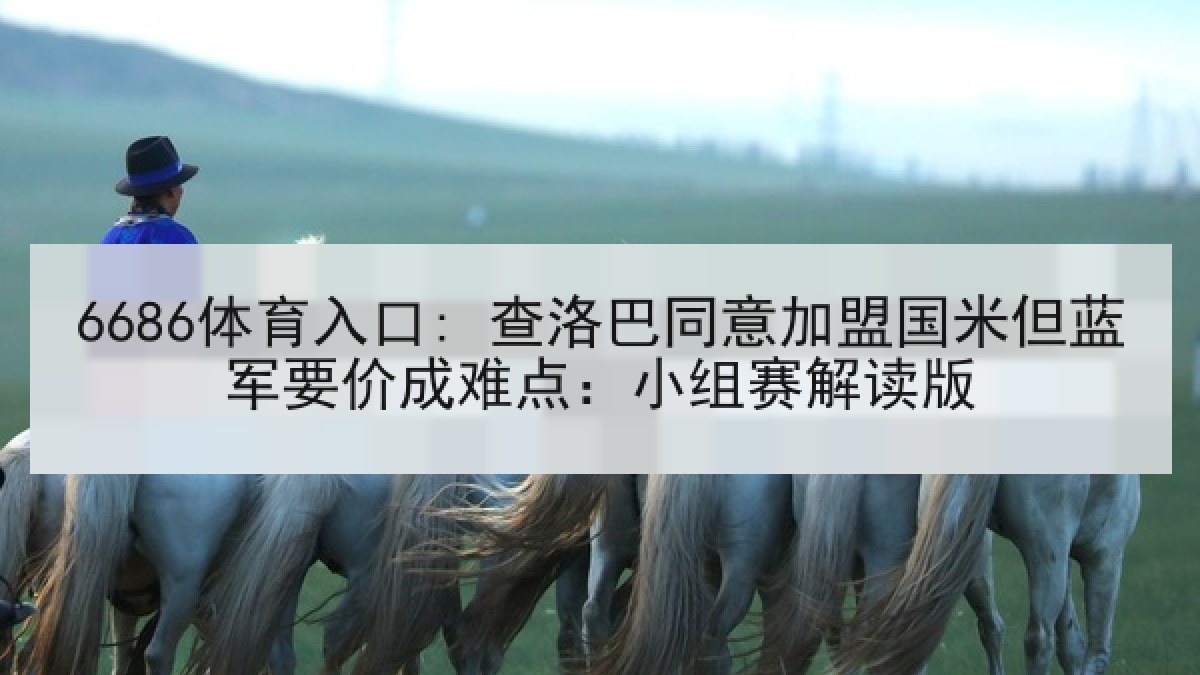 6686体育入口: 查洛巴同意加盟国米但蓝军要价成难点:小组赛解读版 6686体育入口: 查洛巴同意加盟国米但蓝军要价成难点:小组赛解读版