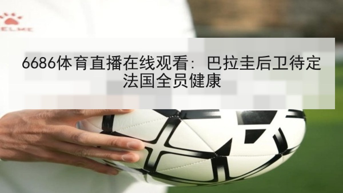 6686体育直播在线观看: 巴拉圭后卫待定法国全员健康