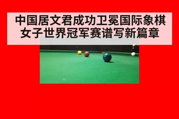 中国居文君成功卫冕国际象棋女子世界冠军赛谱写新篇章