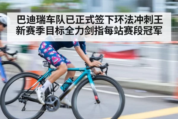 巴迪瑞车队已正式签下环法冲刺王新赛季目标全力剑指每站赛段冠军