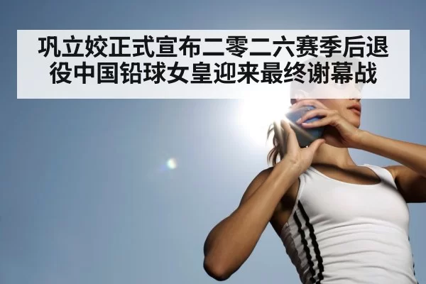 巩立姣正式宣布二零二六赛季后退役中国铅球女皇迎来最终谢幕战