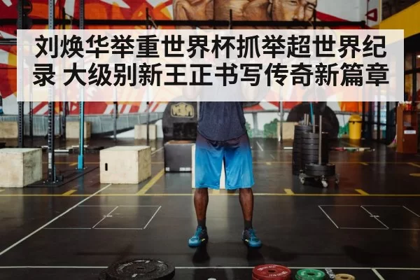 刘焕华举重世界杯抓举超世界纪录 大级别新王正书写传奇新篇章