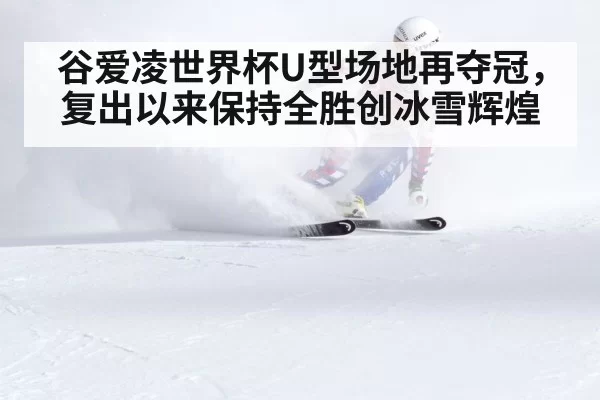 谷爱凌世界杯U型场地再夺冠，复出以来保持全胜创冰雪辉煌