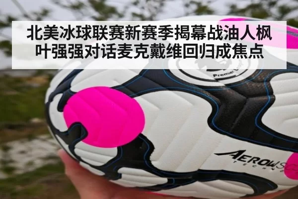 北美冰球联赛新赛季揭幕战油人枫叶强强对话麦克戴维回归成焦点